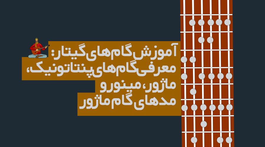 آموزش گام‌های گیتار: معرفی گام‌های پنتاتونیک، ماژور، مینور و مدهای گام ماژور